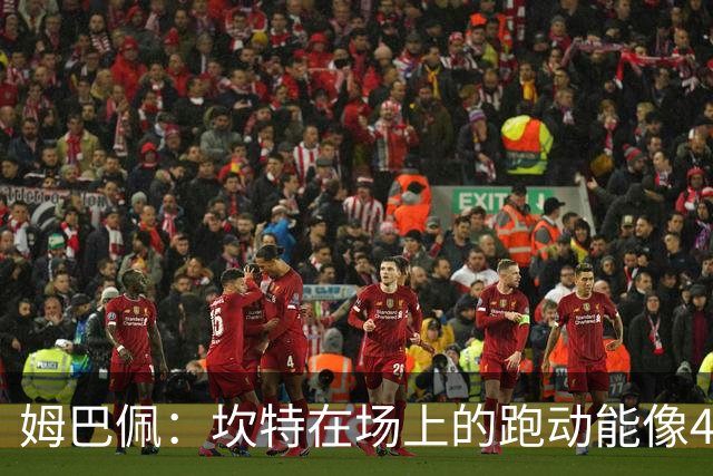 姆巴佩：坎特在场上的跑动能像4个人那么多，他说可以踢到64岁